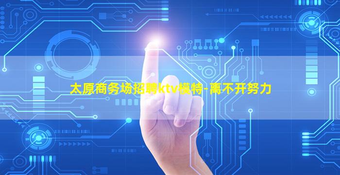 太原商务场招聘ktv模特-离不开努力